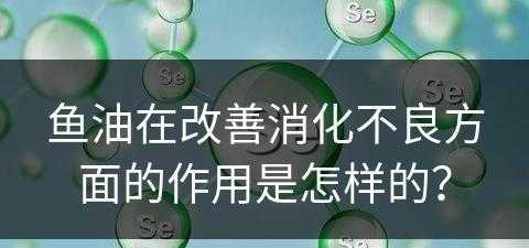 鱼油在改善消化不良方面的作用是怎样的？